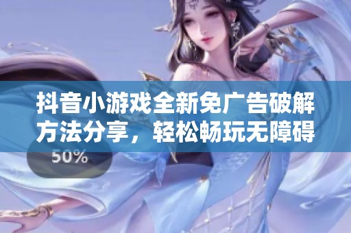 抖音小游戏全新免广告破解方法分享，轻松畅玩无障碍