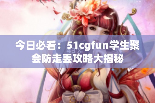 今日必看：51cgfun学生聚会防走丢攻略大揭秘