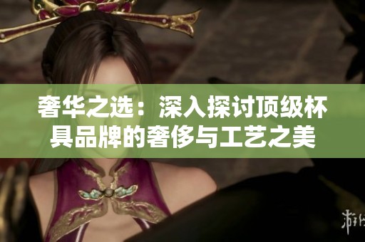 奢华之选：深入探讨顶级杯具品牌的奢侈与工艺之美