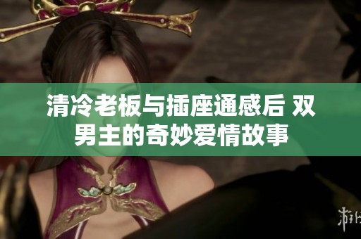 清冷老板与插座通感后 双男主的奇妙爱情故事