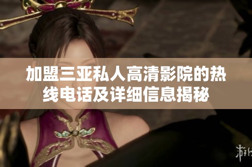 加盟三亚私人高清影院的热线电话及详细信息揭秘