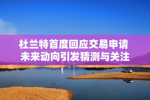 杜兰特首度回应交易申请 未来动向引发猜测与关注