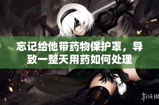 忘记给他带药物保护罩，导致一整天用药如何处理