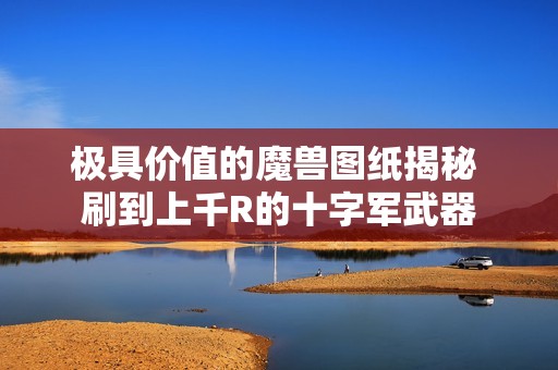 极具价值的魔兽图纸揭秘 刷到上千R的十字军武器