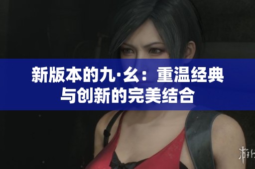 新版本的九·幺：重温经典与创新的完美结合