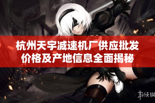 杭州天宇减速机厂供应批发价格及产地信息全面揭秘
