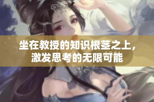 坐在教授的知识根茎之上，激发思考的无限可能
