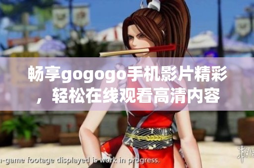 畅享gogogo手机影片精彩，轻松在线观看高清内容