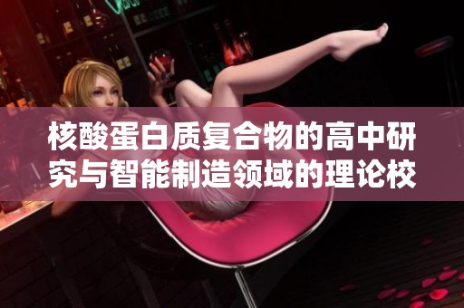 核酸蛋白质复合物的高中研究与智能制造领域的理论校验与优化分析