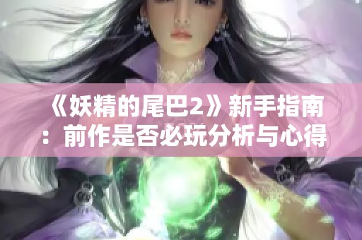 《妖精的尾巴2》新手指南：前作是否必玩分析与心得分享