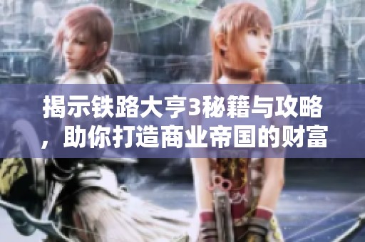 揭示铁路大亨3秘籍与攻略，助你打造商业帝国的财富蓝图
