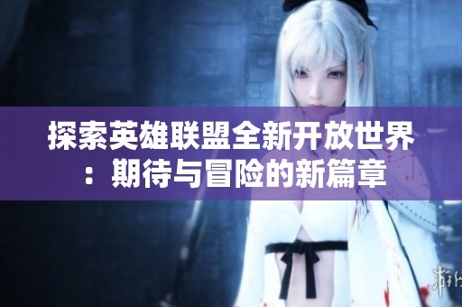 探索英雄联盟全新开放世界：期待与冒险的新篇章
