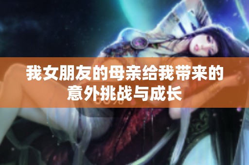 我女朋友的母亲给我带来的意外挑战与成长