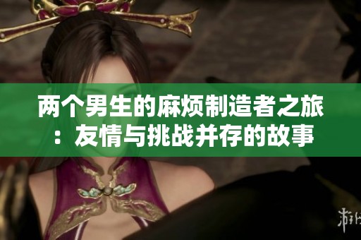 两个男生的麻烦制造者之旅：友情与挑战并存的故事