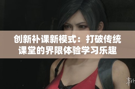 创新补课新模式：打破传统课堂的界限体验学习乐趣