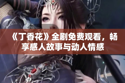 《丁香花》全剧免费观看，畅享感人故事与动人情感