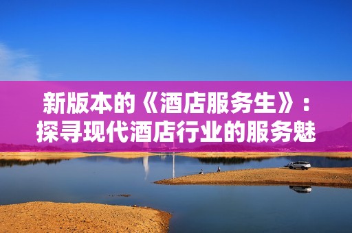 新版本的《酒店服务生》：探寻现代酒店行业的服务魅力与挑战