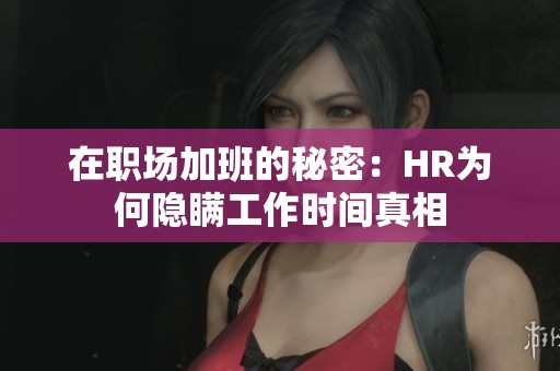在职场加班的秘密：HR为何隐瞒工作时间真相