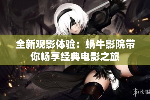 全新观影体验：蜗牛影院带你畅享经典电影之旅