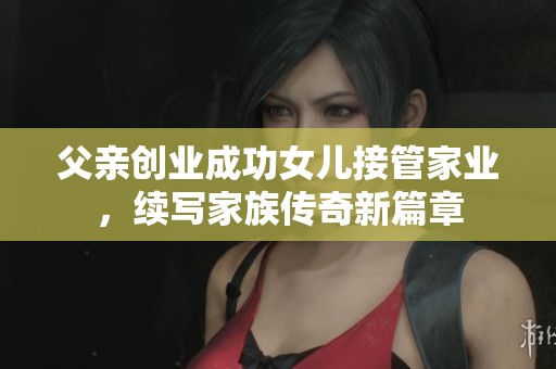 父亲创业成功女儿接管家业，续写家族传奇新篇章