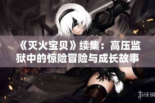 《灭火宝贝》续集：高压监狱中的惊险冒险与成长故事
