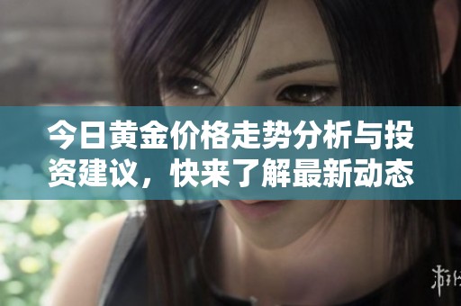 今日黄金价格走势分析与投资建议，快来了解最新动态！