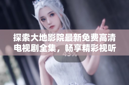 探索大地影院最新免费高清电视剧全集，畅享精彩视听盛宴