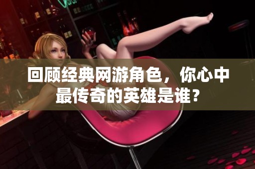 回顾经典网游角色，你心中最传奇的英雄是谁？