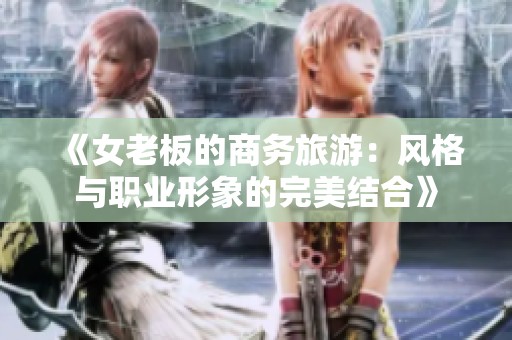 《女老板的商务旅游：风格与职业形象的完美结合》