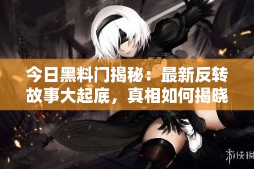 今日黑料门揭秘：最新反转故事大起底，真相如何揭晓