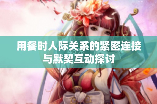 用餐时人际关系的紧密连接与默契互动探讨