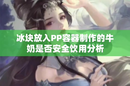冰块放入PP容器制作的牛奶是否安全饮用分析