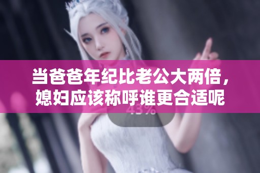 当爸爸年纪比老公大两倍，媳妇应该称呼谁更合适呢