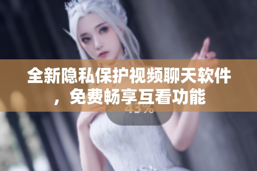 全新隐私保护视频聊天软件，免费畅享互看功能