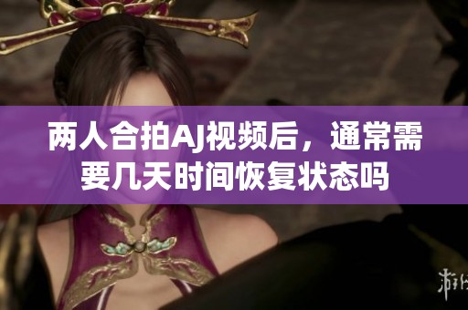 两人合拍AJ视频后，通常需要几天时间恢复状态吗