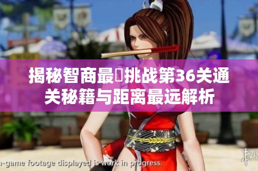 揭秘智商最囧挑战第36关通关秘籍与距离最远解析