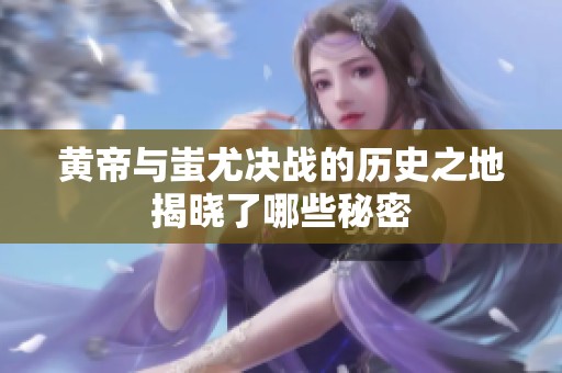黄帝与蚩尤决战的历史之地揭晓了哪些秘密
