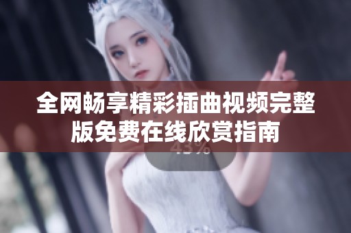 全网畅享精彩插曲视频完整版免费在线欣赏指南