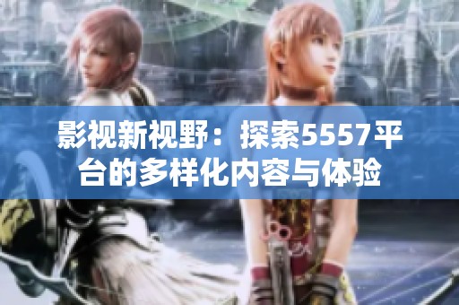 影视新视野：探索5557平台的多样化内容与体验