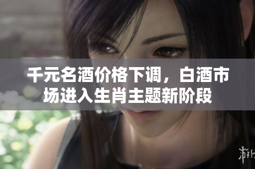 千元名酒价格下调，白酒市场进入生肖主题新阶段