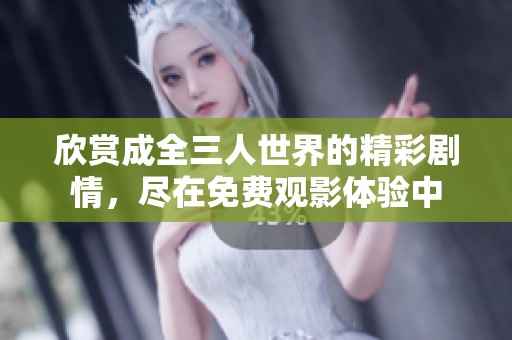 欣赏成全三人世界的精彩剧情，尽在免费观影体验中