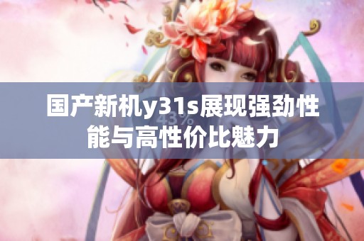 国产新机y31s展现强劲性能与高性价比魅力