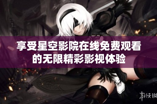 享受星空影院在线免费观看的无限精彩影视体验