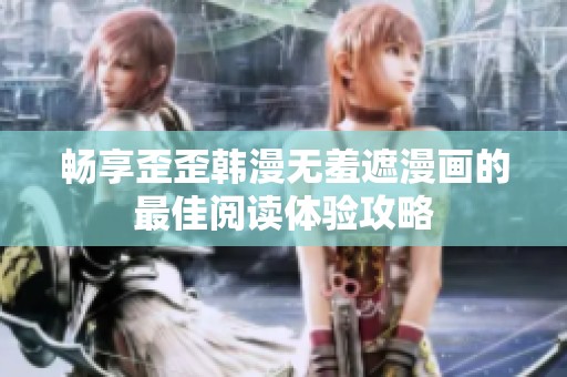 畅享歪歪韩漫无羞遮漫画的最佳阅读体验攻略