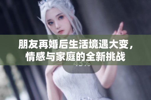 朋友再婚后生活境遇大变，情感与家庭的全新挑战