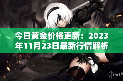 今日黄金价格更新：2023年11月23日最新行情解析