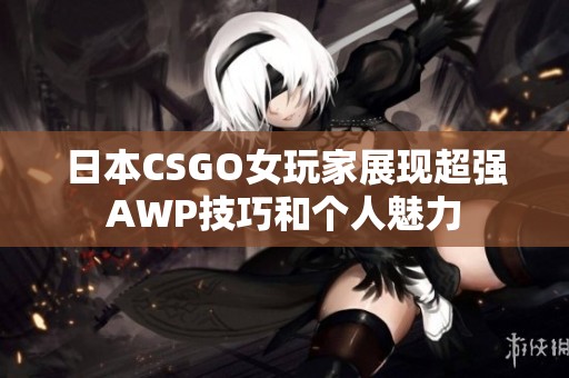日本CSGO女玩家展现超强AWP技巧和个人魅力