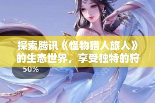 探索腾讯《怪物猎人旅人》的生态世界，享受独特的狩猎体验