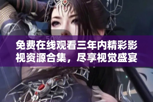 免费在线观看三年内精彩影视资源合集，尽享视觉盛宴