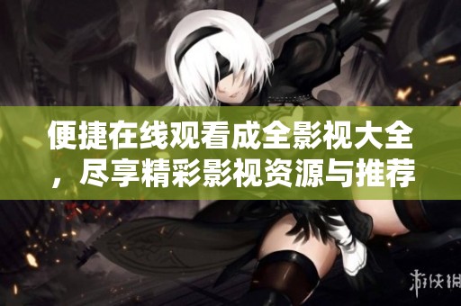 便捷在线观看成全影视大全，尽享精彩影视资源与推荐